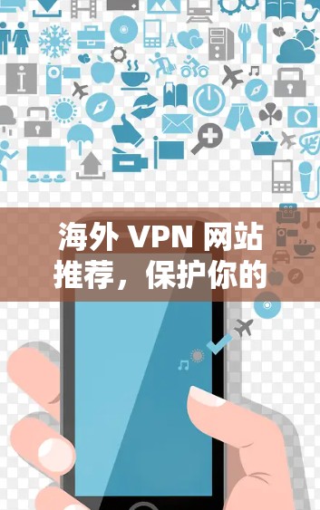海外 VPN 网站推荐，保护你的网络，轻松访问全球！