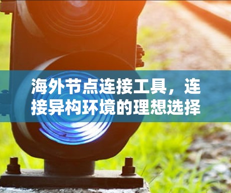 海外节点连接工具，连接异构环境的理想选择