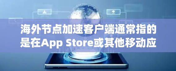 海外节点加速客户端通常指的是在App Store或其他移动应用平台上，用户在海外安装的移动应用。为了优化下载速度和提升用户体验，以下是一些常见的优化步骤和方法