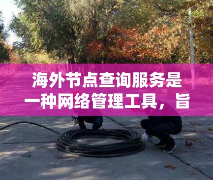 海外节点查询服务是一种网络管理工具，旨在处理在海外节点之间的网络查询和管理。这些节点可能位于不同的国家或地区的计算机系统，涉及网络连接的安全性和防火墙配置。该服务通常包括以下功能
