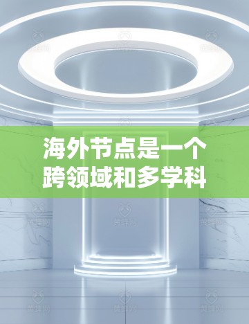 海外节点是一个跨领域和多学科术语，具体含义取决于上下文。以下是一些可能的解释