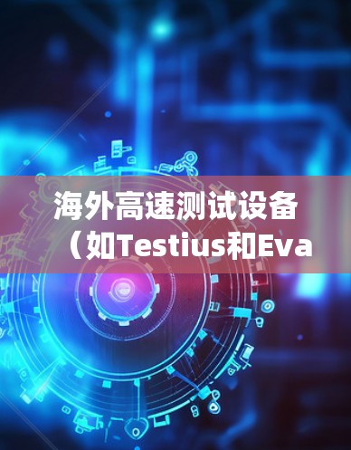 海外高速测试设备（如Testius和Evan Technology的加速器线路测速设备）是检测汽车在高速行驶时性能的关键工具。以下是关于这些设备的详细介绍