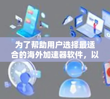 为了帮助用户选择最适合的海外加速器软件，以下是详细的比较和推荐