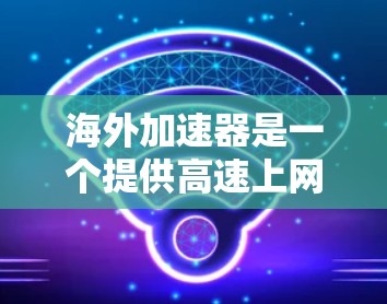 海外加速器是一个提供高速上网、过滤广告、降速以及安全措施的工具。以下是一些常见的海外加速器网站，供您参考