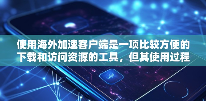 使用海外加速客户端是一项比较方便的下载和访问资源的工具，但其使用过程中也存在一些需要注意的事项。以下是一些关键点，帮助你更好地使用海外加速客户端