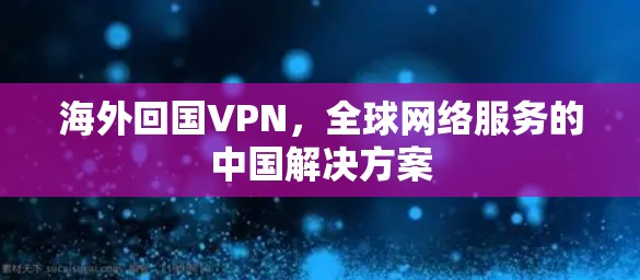 海外回国VPN，全球网络服务的中国解决方案