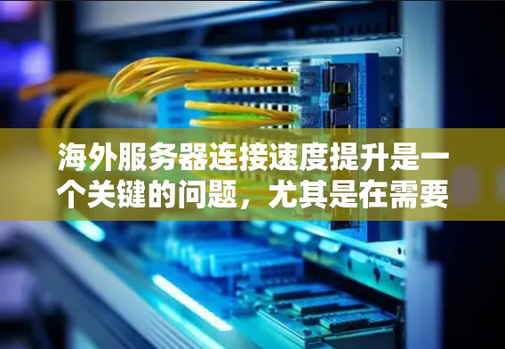 海外服务器连接速度提升是一个关键的问题，尤其是在需要快速响应和频繁访问的场景中。以下是一些提升海外服务器连接速度的解决方案