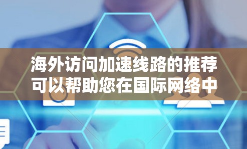 海外访问加速线路的推荐可以帮助您在国际网络中更快地访问国际资源、应用或网站。以下是一些常见的海外加速线路及其特点，供您参考