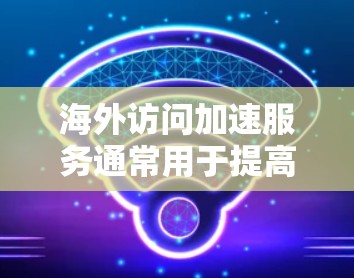 海外访问加速服务通常用于提高您访问其他国家或地区的网站或应用的速度。以下是一些常见的海外访问加速方法