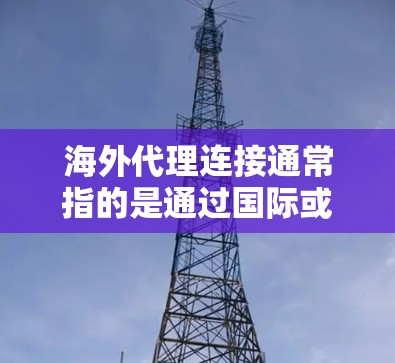 海外代理连接通常指的是通过国际或非本地的平台（如国际服务器、云服务器等）来连接到本地服务器或设备，并从本地服务转移到海外服务的过程。这个连接可以用于各种场景，如电子商务、在线教育、文档共享等