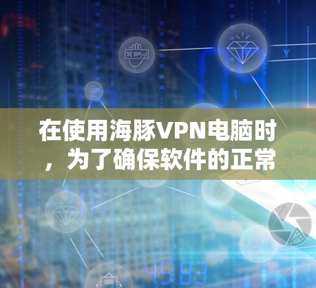 在使用海豚VPN电脑时，为了确保软件的正常安装和运行，以下是一步步的解决方案