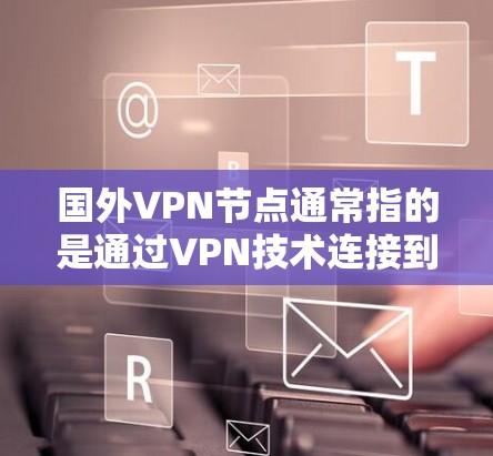 国外VPN节点通常指的是通过VPN技术连接到国外服务器的节点。以下是一些相关的信息和建议，帮助你更好地理解和使用这样的节点
