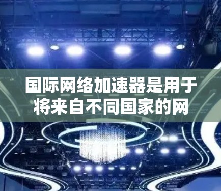 国际网络加速器是用于将来自不同国家的网络连接到同一个设备上的工具，通常用于加速移动数据、移动互联网、IP视频、直播等多种网络服务。以下是详细的使用指南和注意事项