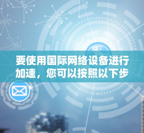 要使用国际网络设备进行加速，您可以按照以下步骤操作