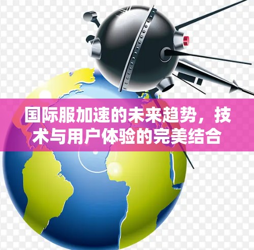 国际服加速的未来趋势,技术与用户体验的完美结合 国际服加速的未来趋势,技术与用户体验的完美结合