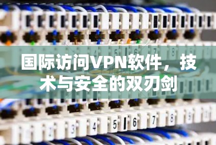 国际访问VPN软件，技术与安全的双刃剑