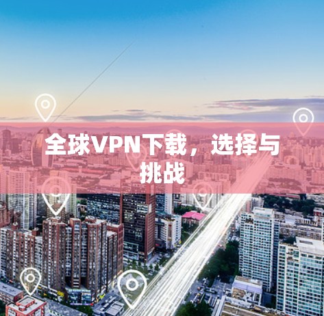 全球VPN下载,选择与挑战 全球VPN下载,选择与挑战