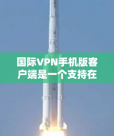 国际VPN手机版客户端是一个支持在国际网络环境中进行VPN服务的移动应用。以下是一些推荐的国际VPN客户端，涵盖了多种功能和平台