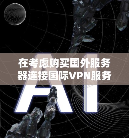 在考虑购买国外服务器连接国际VPN服务时，以下是一个有条理的建议和步骤，帮助您做出明智的选择