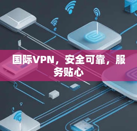 国际VPN，安全可靠，服务贴心