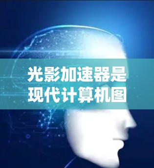 光影加速器是现代计算机图形学中的一项重要技术，它通过优化计算资源和图形处理算法，显著提升了画面 render速度，从而在多个领域发挥着重要作用。以下是对光影加速器的详细总结