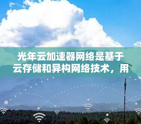光年云加速器网络是基于云存储和异构网络技术，用于加速数据传输和处理的网络架构。它通过优化网络结构和功能模块化，提升数据传输效率和安全性。以下是对光年云加速器网络优化的内容总结