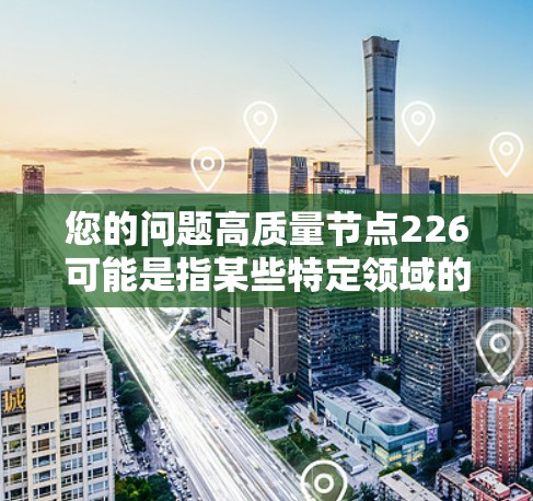 您的问题高质量节点226可能是指某些特定领域的节点编号或概念，具体含义取决于上下文。如果您能提供更多的背景信息或上下文，我可以更好地帮助您理解或解答相关问题