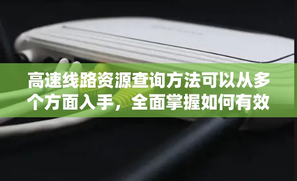 高速线路资源查询方法可以从多个方面入手，全面掌握如何有效地获取和利用这些资源。以下是一个系统化的步骤指南