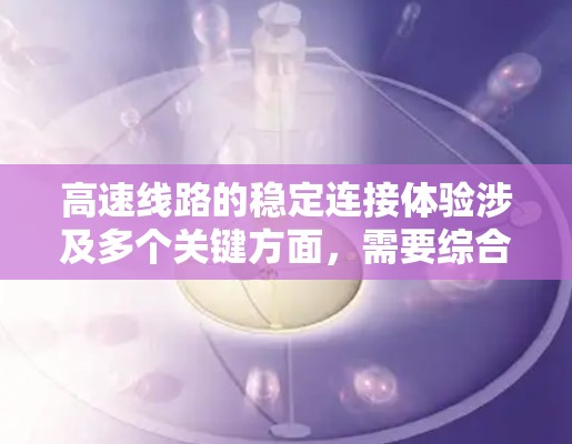 高速线路的稳定连接体验涉及多个关键方面，需要综合考虑结构、技术、协调、维护和安全等多因素。以下是详细的分析
