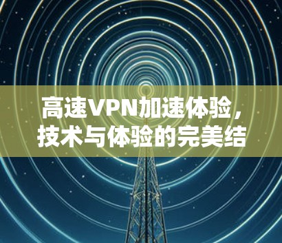 高速VPN加速体验,技术与体验的完美结合 高速VPN加速体验,技术与体验的完美结合