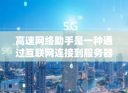 高速网络助手是一种通过互联网连接到服务器来提供信息服务的工具，如实时搜索、翻译、数据来源等。以下是对高速网络助手的系统性总结和答案