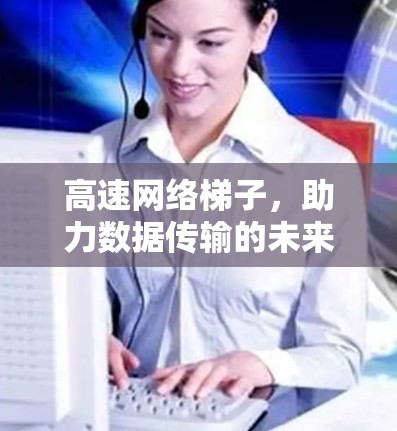 高速网络梯子，助力数据传输的未来解决方案