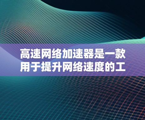 高速网络加速器是一款用于提升网络速度的工具，通过优化网络连接和资源分配，帮助用户更高效地使用网络资源。以下是对高速网络加速器的详细总结和建议