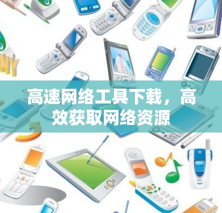 高速网络工具下载，高效获取网络资源