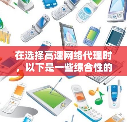 在选择高速网络代理时，以下是一些综合性的推荐，涵盖多种需求和场景