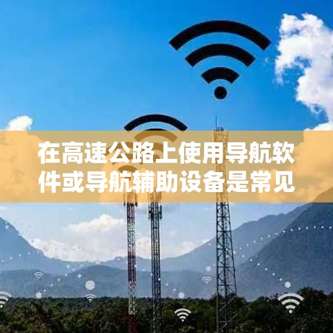 在高速公路上使用导航软件或导航辅助设备是常见的做法，这些设备或软件可以帮助你快速找到当前位置，尤其是在紧急情况下。以下是对高速梯子软件的推荐，根据不同的使用场景进行分类