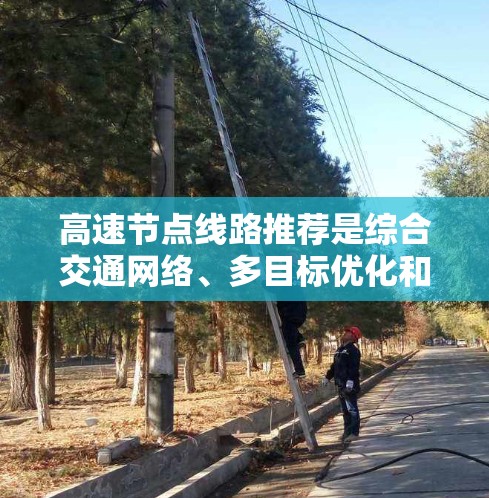 高速节点线路推荐是综合交通网络、多目标优化和大数据分析的关键步骤，旨在优化交通流量和经济活动。以下是详细且结构化的推荐方法