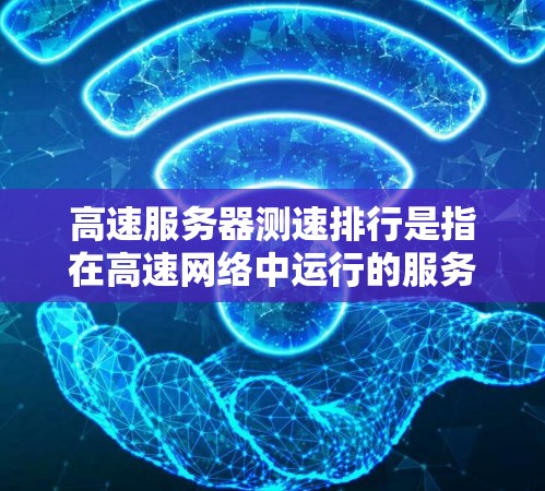 高速服务器测速排行是指在高速网络中运行的服务器在传输数据时的传输速率表现。以下是对高速服务器测速排行的详细解释