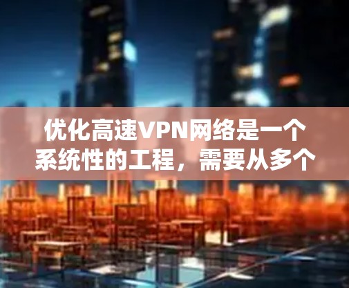 优化高速VPN网络是一个系统性的工程，需要从多个角度进行全面考虑和改进。以下是对优化高速VPN网络的详细分析和建议