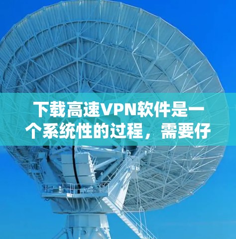下载高速VPN软件是一个系统性的过程，需要仔细规划和逐步执行。以下是详细的步骤指南，帮助你顺利完成下载和使用