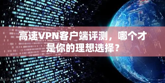 高速VPN客户端评测，哪个才是你的理想选择？