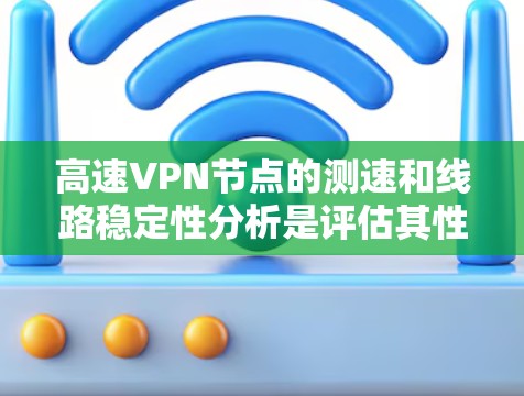 高速VPN节点的测速和线路稳定性分析是评估其性能和安全性的关键环节。以下是对该问题的详细分析和建议