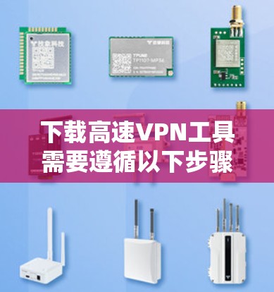 下载高速VPN工具需要遵循以下步骤，确保安全和有效