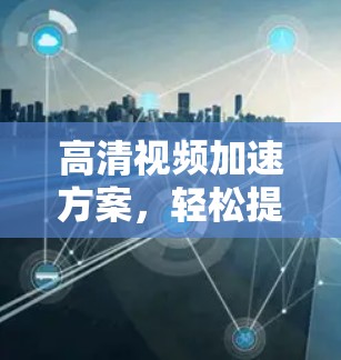 高清视频加速方案，轻松提升视频质量，保障安全高效传输