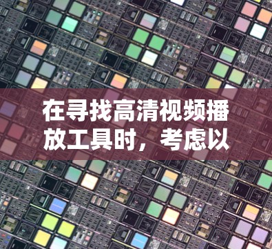 在寻找高清视频播放工具时，考虑以下几个方面