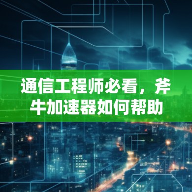 通信工程师必看，斧牛加速器如何帮助你高效通信