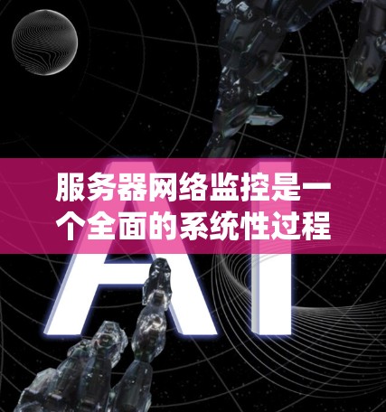 服务器网络监控是一个全面的系统性过程，涉及防火墙、协议和工具的应用，旨在确保服务器和网络的正常运行和安全性。以下是对服务器网络监控的详细介绍