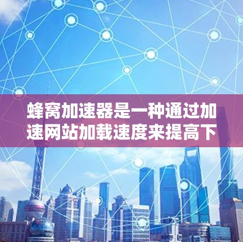蜂窝加速器是一种通过加速网站加载速度来提高下载速度的工具，广泛应用于网页和文件加载时。它可以帮助用户在网页和文件加载时，让网站更快地加载到浏览器中。以下是关于蜂窝加速器的详细信息