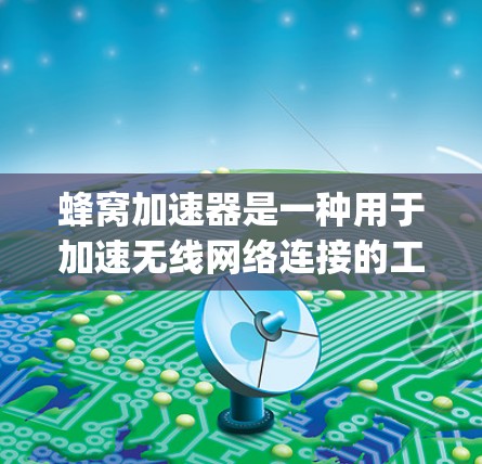 蜂窝加速器是一种用于加速无线网络连接的工具，通常包括TWON、Gigabit-W和Wi-Fi Bridge等类型。以下是对蜂窝加速器的详细介绍