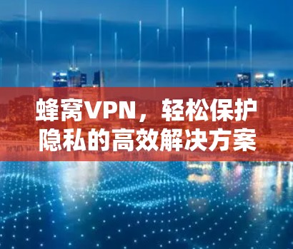 蜂窝VPN，轻松保护隐私的高效解决方案